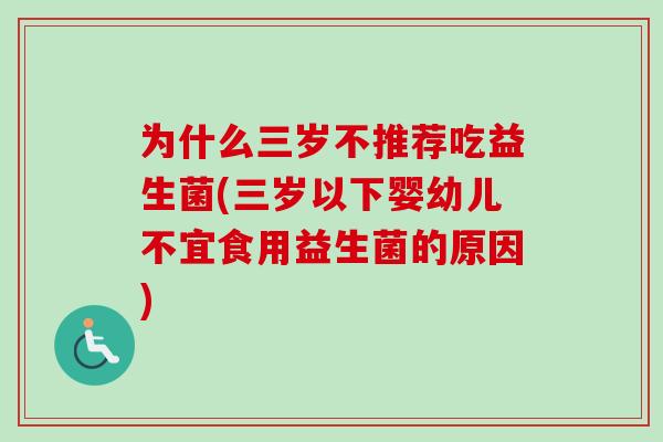 为什么三岁不推荐吃益生菌(三岁以下婴幼儿不宜食用益生菌的原因)