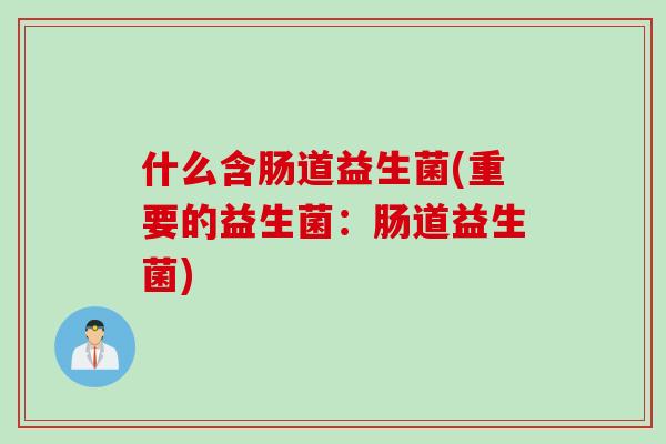 什么含肠道益生菌(重要的益生菌:肠道益生菌) 什么含肠道益生菌(重要的益生菌:肠道益生菌)