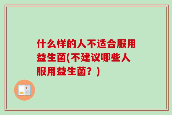 什么样的人不适合服用益生菌(不建议哪些人服用益生菌?) 什么样的人不适合服用益生菌(不建议哪些人服用益生菌?)