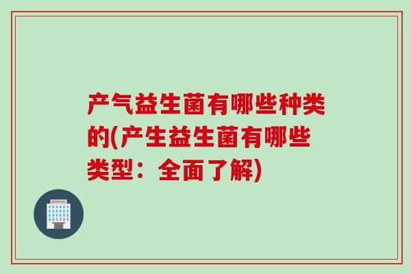 产气益生菌有哪些种类的(产生益生菌有哪些类型：全面了解)
