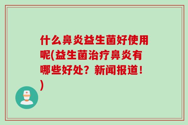 什么益生菌好使用呢(益生菌有哪些好处？新闻报道！)