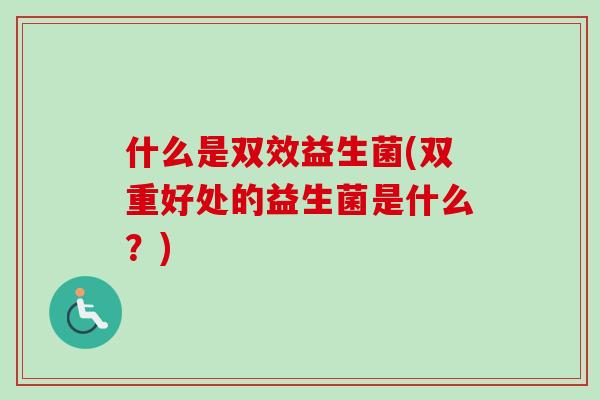 什么是双效益生菌(双重好处的益生菌是什么?) 什么是双效益生菌(双重好处的益生菌是什么?)