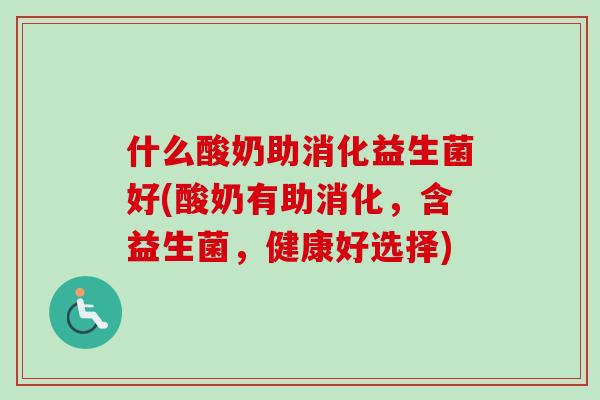 什么酸奶助消化益生菌好(酸奶有助消化,含益生菌,健康好选择) 什么酸奶助消化益生菌好(酸奶有助消化,含益生菌,健康好选择)