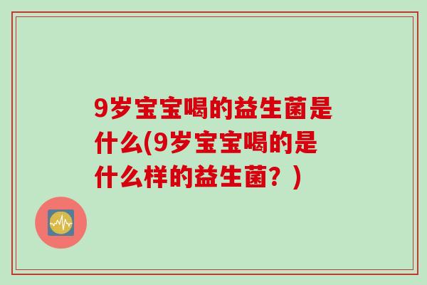 9岁宝宝喝的益生菌是什么(9岁宝宝喝的是什么样的益生菌?) 9岁宝宝喝的益生菌是什么(9岁宝宝喝的是什么样的益生菌?)
