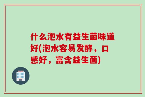 什么泡水有益生菌味道好(泡水容易发酵，口感好，富含益生菌)