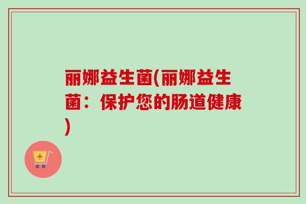 丽娜益生菌(丽娜益生菌:保护您的肠道健康) 丽娜益生菌(丽娜益生菌:保护您的肠道健康)