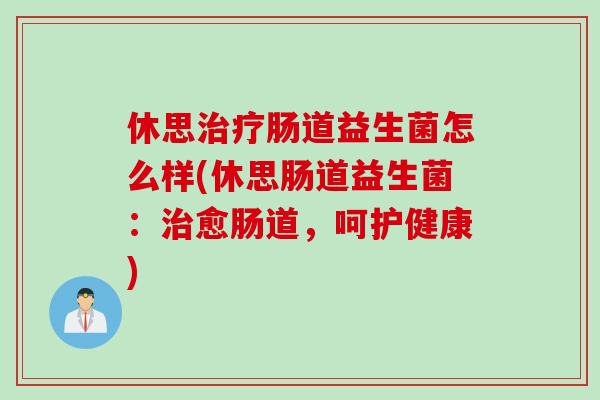 休思肠道益生菌怎么样(休思肠道益生菌:愈肠道,呵护健康) 休思肠道益生菌怎么样(休思肠道益生菌:愈肠道,呵护健康)