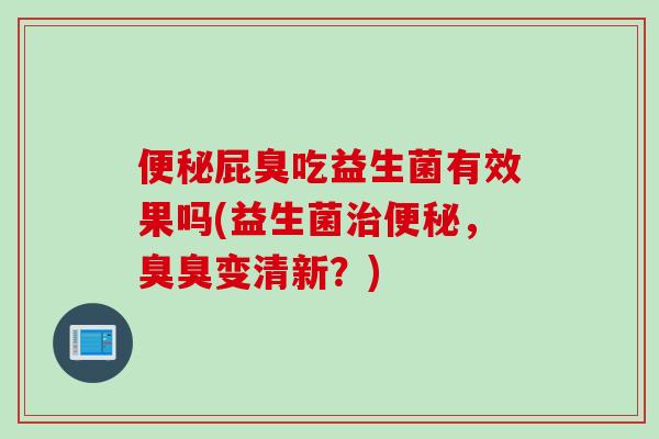 屁臭吃益生菌有效果吗(益生菌,臭臭变清新?) 屁臭吃益生菌有效果吗(益生菌,臭臭变清新?)