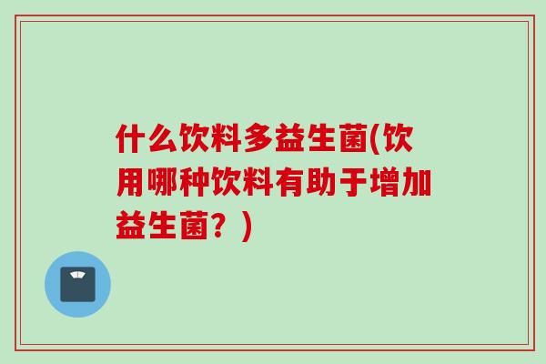 什么饮料多益生菌(饮用哪种饮料有助于增加益生菌?) 什么饮料多益生菌(饮用哪种饮料有助于增加益生菌?)