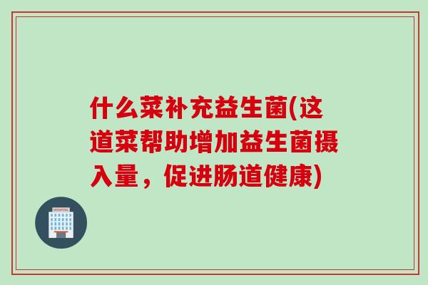 什么菜补充益生菌(这道菜帮助增加益生菌摄入量,促进肠道健康) 什么菜补充益生菌(这道菜帮助增加益生菌摄入量,促进肠道健康)