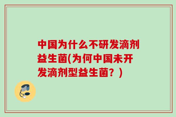中国为什么不研发滴剂益生菌(为何中国未开发滴剂型益生菌?) 中国为什么不研发滴剂益生菌(为何中国未开发滴剂型益生菌?)