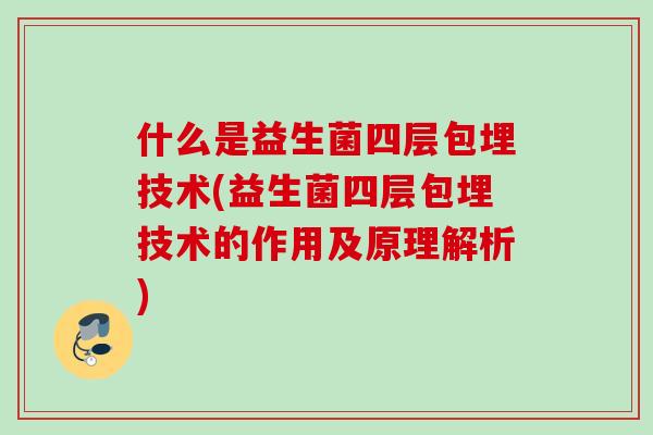 什么是益生菌四层包埋技术(益生菌四层包埋技术的作用及原理解析) 什么是益生菌四层包埋技术(益生菌四层包埋技术的作用及原理解析)