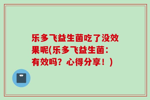 乐多飞益生菌吃了没效果呢(乐多飞益生菌：有效吗？心得分享！)