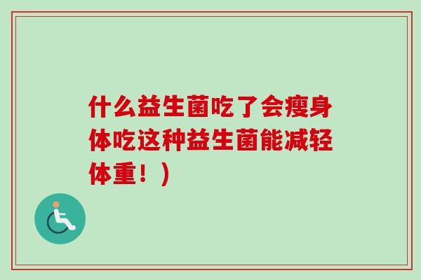 什么益生菌吃了会瘦身体吃这种益生菌能减轻体重!) 什么益生菌吃了会瘦身体吃这种益生菌能减轻体重!)