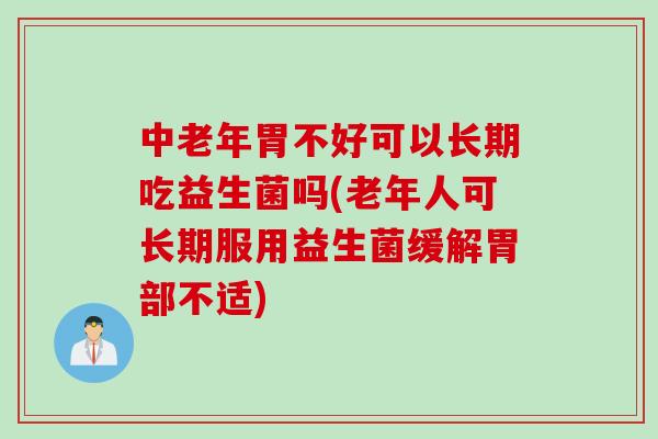 中老年胃不好可以长期吃益生菌吗(老年人可长期服用益生菌缓解胃部不适)
