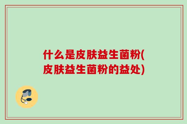 什么是皮肤益生菌粉(皮肤益生菌粉的益处)