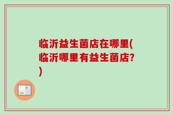 临沂益生菌店在哪里(临沂哪里有益生菌店？)