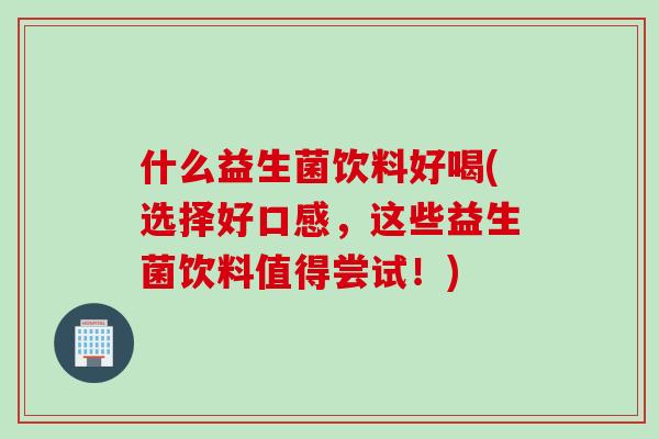 什么益生菌饮料好喝(选择好口感，这些益生菌饮料值得尝试！)