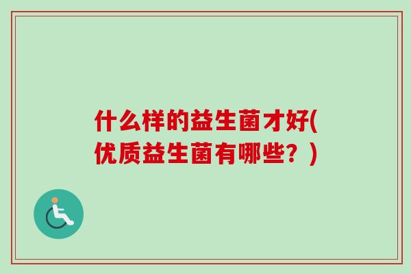 什么样的益生菌才好(优质益生菌有哪些？)