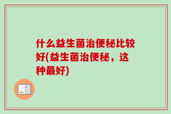 什么益生菌治便秘比较好(益生菌治便秘，这种最好)