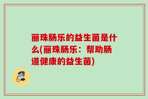 丽珠肠乐的益生菌是什么(丽珠肠乐：帮助肠道健康的益生菌)