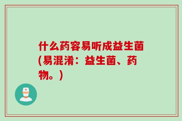 什么药容易听成益生菌(易混淆：益生菌、药物。)