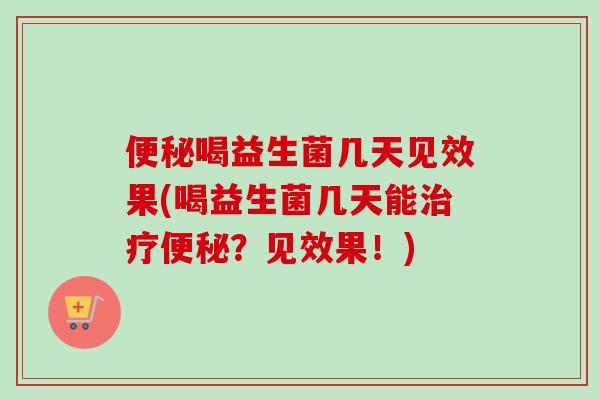喝益生菌几天见效果(喝益生菌几天能？见效果！)