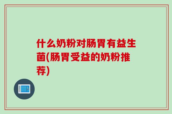 什么奶粉对肠胃有益生菌(肠胃受益的奶粉推荐)