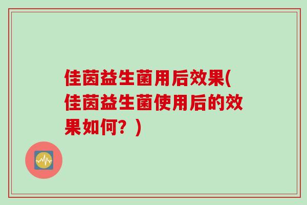 佳茵益生菌用后效果(佳茵益生菌使用后的效果如何?) 佳茵益生菌用后效果(佳茵益生菌使用后的效果如何?)