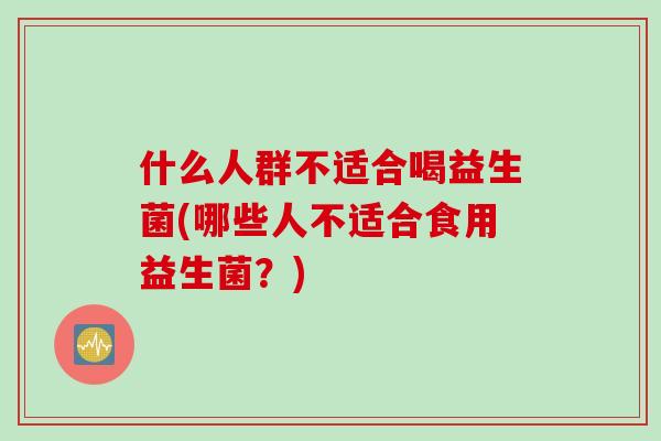 什么人群不适合喝益生菌(哪些人不适合食用益生菌？)