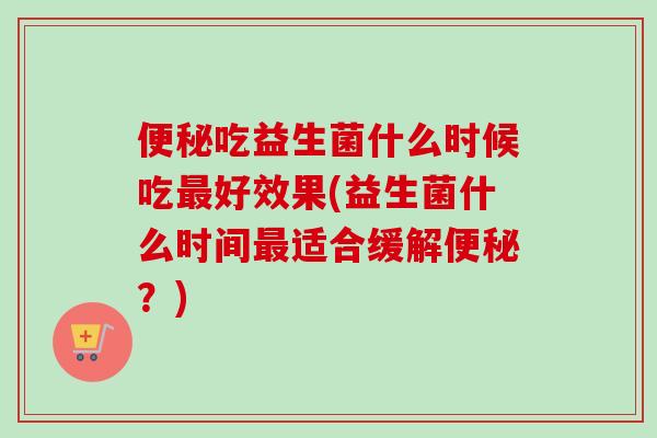 吃益生菌什么时候吃好效果(益生菌什么时间适合缓解？)
