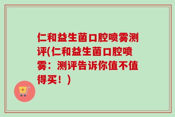 仁和益生菌口腔喷雾测评(仁和益生菌口腔喷雾:测评告诉你值不值得买!) 仁和益生菌口腔喷雾测评(仁和益生菌口腔喷雾:测评告诉你值不值得买!)