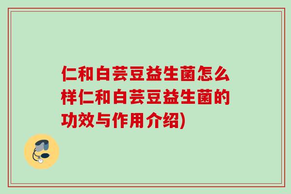 仁和白芸豆益生菌怎么样仁和白芸豆益生菌的功效与作用介绍) 仁和白芸豆益生菌怎么样仁和白芸豆益生菌的功效与作用介绍)