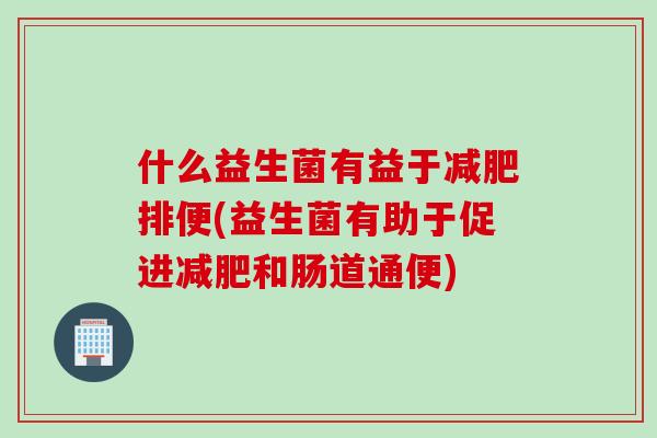 什么益生菌有益于排便(益生菌有助于促进和肠道通便)