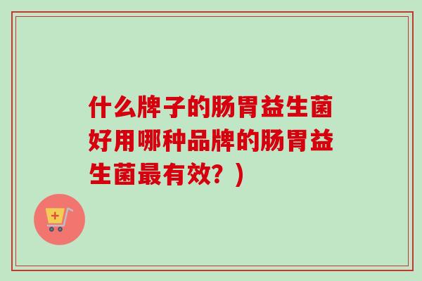 什么牌子的肠胃益生菌好用哪种品牌的肠胃益生菌有效？)