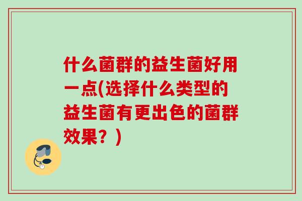 什么菌群的益生菌好用一点(选择什么类型的益生菌有更出色的菌群效果?) 什么菌群的益生菌好用一点(选择什么类型的益生菌有更出色的菌群效果?)