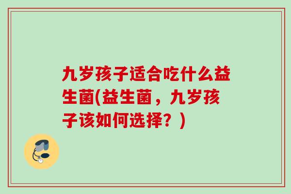 九岁孩子适合吃什么益生菌(益生菌，九岁孩子该如何选择？)