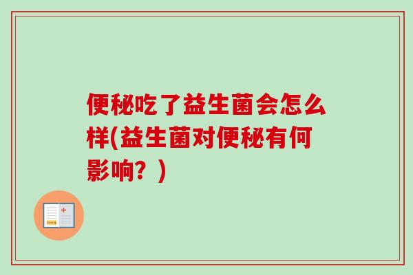 便秘吃了益生菌会怎么样(益生菌对便秘有何影响？)