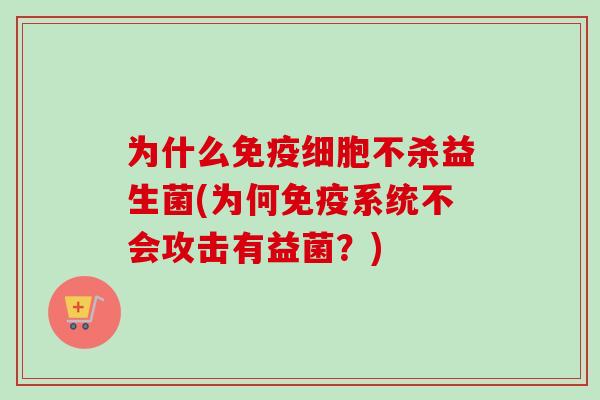为什么细胞不杀益生菌(为何系统不会攻击有益菌？)