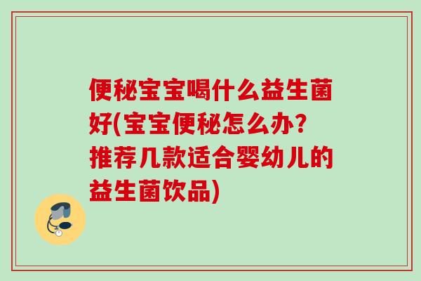便秘宝宝喝什么益生菌好(宝宝便秘怎么办？推荐几款适合婴幼儿的益生菌饮品)