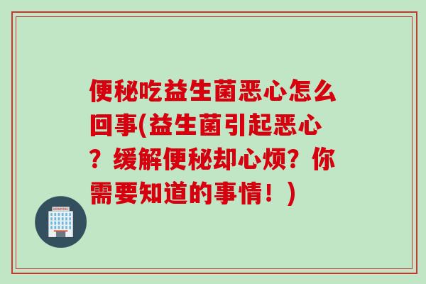 便秘吃益生菌恶心怎么回事(益生菌引起恶心？缓解便秘却心烦？你需要知道的事情！)