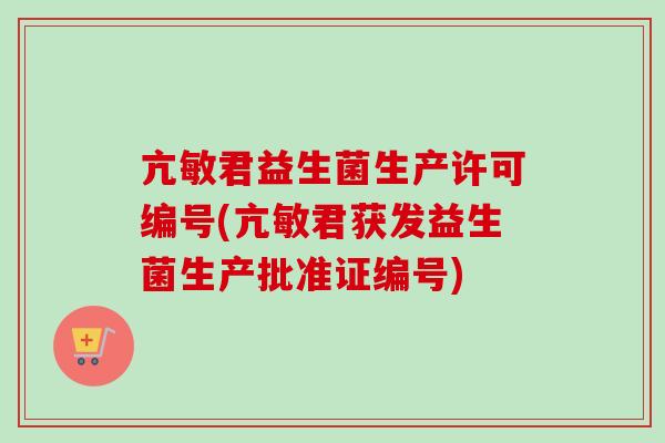 亢敏君益生菌生产许可编号(亢敏君获发益生菌生产批准证编号)