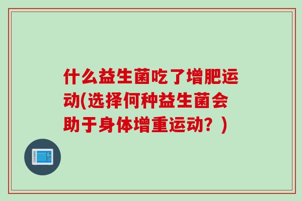 什么益生菌吃了增肥运动(选择何种益生菌会助于身体增重运动？)