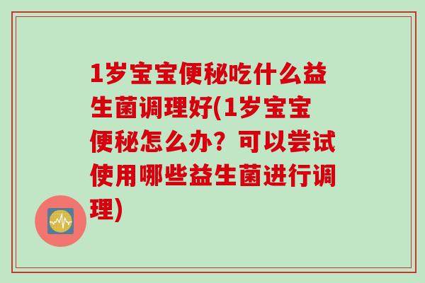 1岁宝宝吃什么益生菌调理好(1岁宝宝怎么办?可以尝试使用哪些益生菌进行调理) 1岁宝宝吃什么益生菌调理好(1岁宝宝怎么办?可以尝试使用哪些益生菌进行调理)