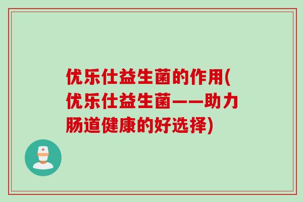 优乐仕益生菌的作用(优乐仕益生菌——助力肠道健康的好选择) 优乐仕益生菌的作用(优乐仕益生菌——助力肠道健康的好选择)