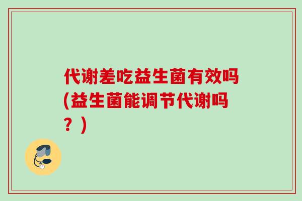 代谢差吃益生菌有效吗(益生菌能调节代谢吗?) 代谢差吃益生菌有效吗(益生菌能调节代谢吗?)