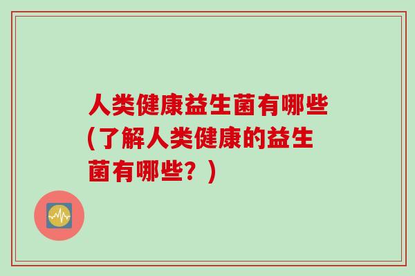 人类健康益生菌有哪些(了解人类健康的益生菌有哪些？)
