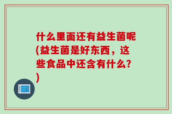 什么里面还有益生菌呢(益生菌是好东西，这些食品中还含有什么？)