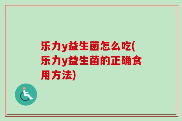 乐力y益生菌怎么吃(乐力y益生菌的正确食用方法)
