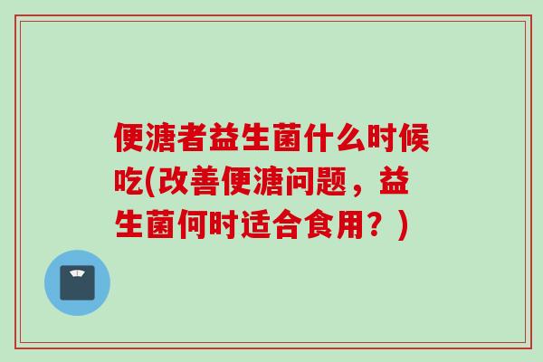 便溏者益生菌什么时候吃(改善便溏问题，益生菌何时适合食用？)